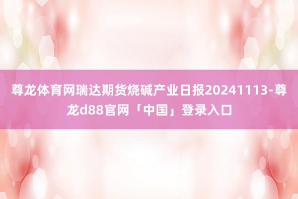 尊龙体育网瑞达期货烧碱产业日报20241113-尊龙d88官网「中国」登录入口