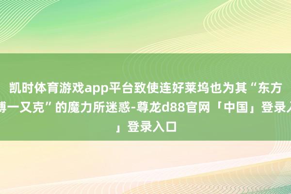 凯时体育游戏app平台致使连好莱坞也为其“东方赛博一又克”的魔力所迷惑-尊龙d88官网「中国」登录入口