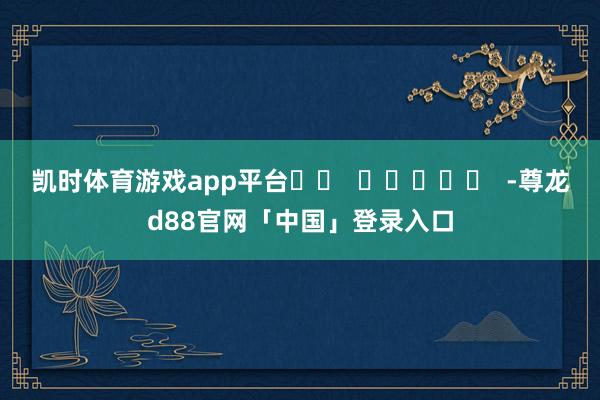 凯时体育游戏app平台		  					  -尊龙d88官网「中国」登录入口