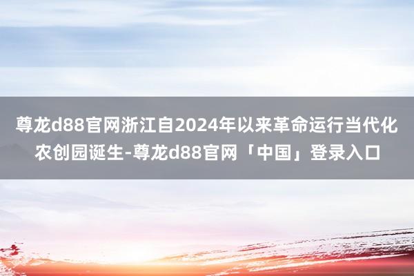 尊龙d88官网浙江自2024年以来革命运行当代化农创园诞生-尊龙d88官网「中国」登录入口