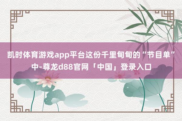 凯时体育游戏app平台这份千里甸甸的“节目单”中-尊龙d88官网「中国」登录入口