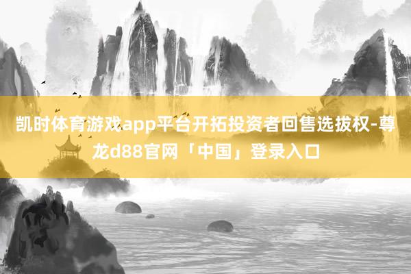 凯时体育游戏app平台开拓投资者回售选拔权-尊龙d88官网「中国」登录入口