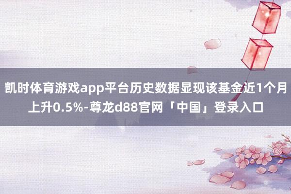 凯时体育游戏app平台历史数据显现该基金近1个月上升0.5%-尊龙d88官网「中国」登录入口