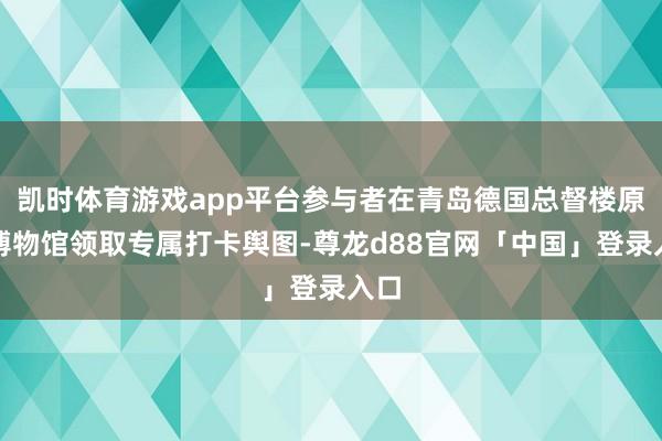 凯时体育游戏app平台参与者在青岛德国总督楼原址博物馆领取专属打卡舆图-尊龙d88官网「中国」登录入口