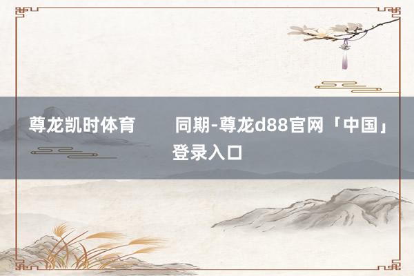 尊龙凯时体育        同期-尊龙d88官网「中国」登录入口