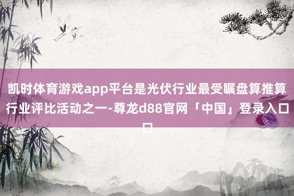 凯时体育游戏app平台是光伏行业最受瞩盘算推算行业评比活动之一-尊龙d88官网「中国」登录入口