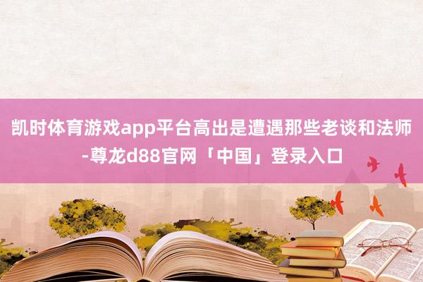 凯时体育游戏app平台高出是遭遇那些老谈和法师-尊龙d88官网「中国」登录入口