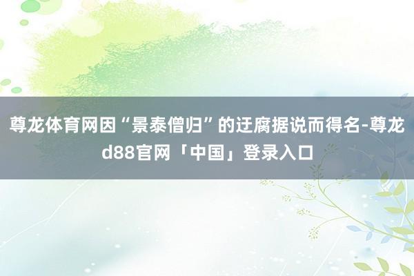 尊龙体育网因“景泰僧归”的迂腐据说而得名-尊龙d88官网「中国」登录入口