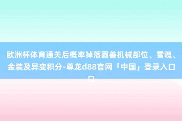 欧洲杯体育通关后概率掉落圆善机械部位、雪魂、金装及异变积分-尊龙d88官网「中国」登录入口