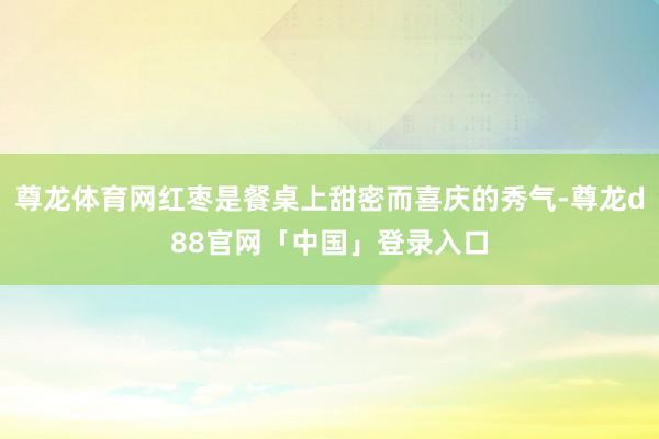 尊龙体育网红枣是餐桌上甜密而喜庆的秀气-尊龙d88官网「中国」登录入口