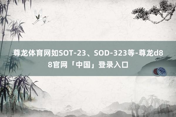 尊龙体育网如SOT-23、SOD-323等-尊龙d88官网「中国」登录入口