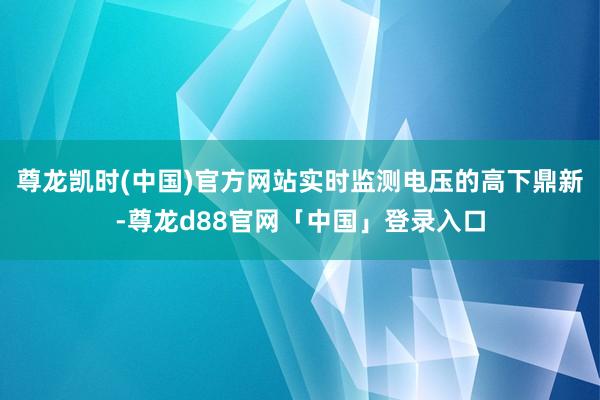 尊龙凯时(中国)官方网站实时监测电压的高下鼎新-尊龙d88官网「中国」登录入口