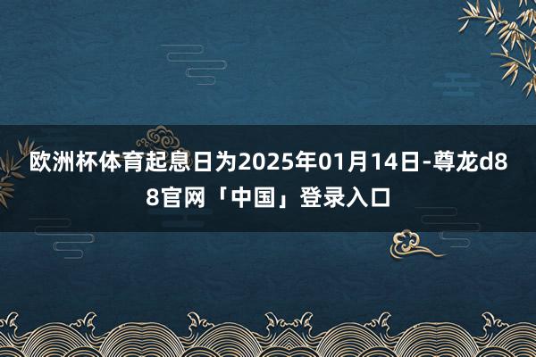 欧洲杯体育起息日为2025年01月14日-尊龙d88官网「中国」登录入口