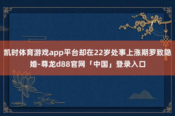 凯时体育游戏app平台却在22岁处事上涨期罗致隐婚-尊龙d88官网「中国」登录入口