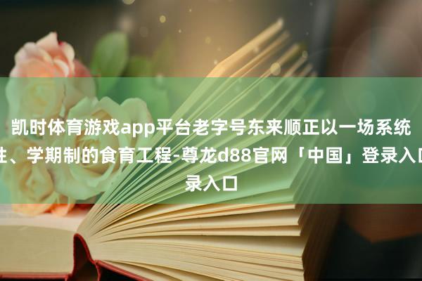 凯时体育游戏app平台老字号东来顺正以一场系统性、学期制的食育工程-尊龙d88官网「中国」登录入口