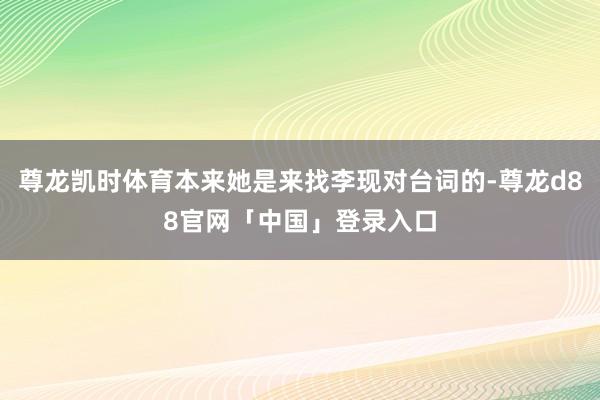 尊龙凯时体育本来她是来找李现对台词的-尊龙d88官网「中国」登录入口