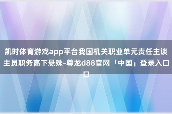 凯时体育游戏app平台我国机关职业单元责任主谈主员职务高下悬殊-尊龙d88官网「中国」登录入口