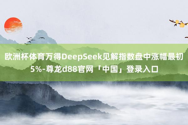 欧洲杯体育万得DeepSeek见解指数盘中涨幅最初5%-尊龙d88官网「中国」登录入口