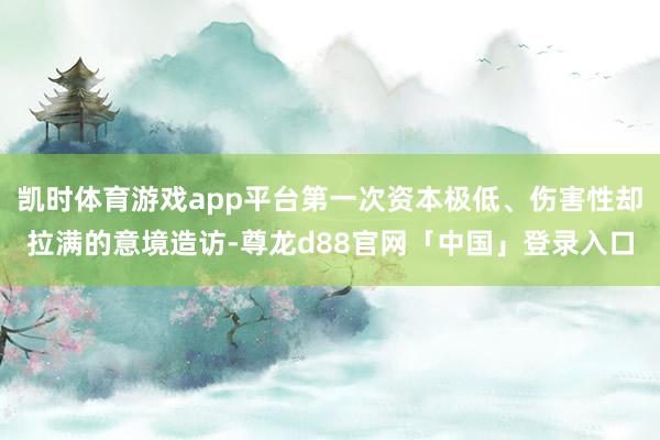 凯时体育游戏app平台第一次资本极低、伤害性却拉满的意境造访-尊龙d88官网「中国」登录入口