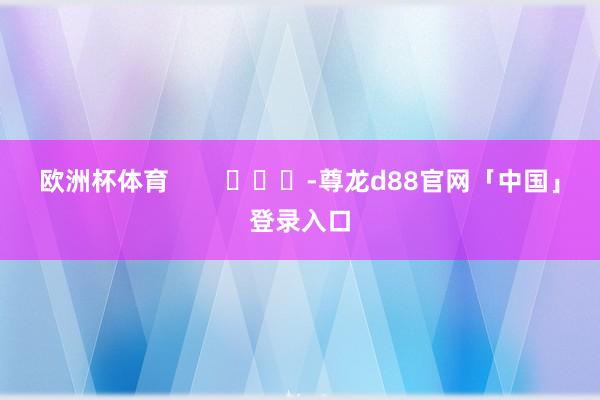 欧洲杯体育        			-尊龙d88官网「中国」登录入口