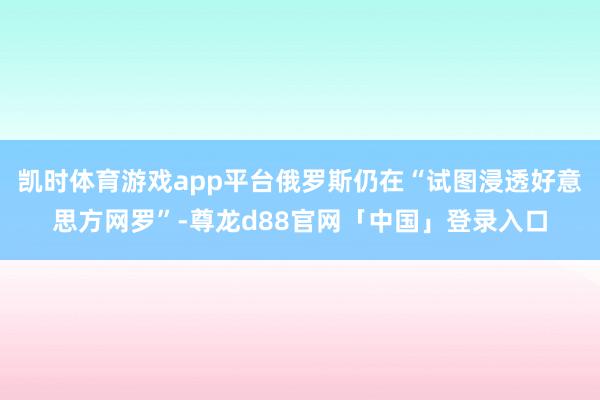 凯时体育游戏app平台俄罗斯仍在“试图浸透好意思方网罗”-尊龙d88官网「中国」登录入口