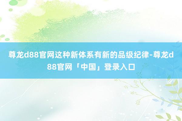 尊龙d88官网这种新体系有新的品级纪律-尊龙d88官网「中国」登录入口