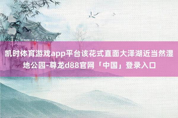 凯时体育游戏app平台该花式直面大泽湖近当然湿地公园-尊龙d88官网「中国」登录入口