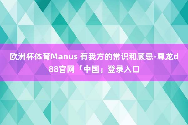 欧洲杯体育Manus 有我方的常识和顾忌-尊龙d88官网「中国」登录入口