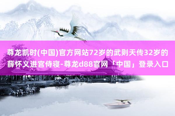 尊龙凯时(中国)官方网站72岁的武则天传32岁的薛怀义进宫侍寝-尊龙d88官网「中国」登录入口