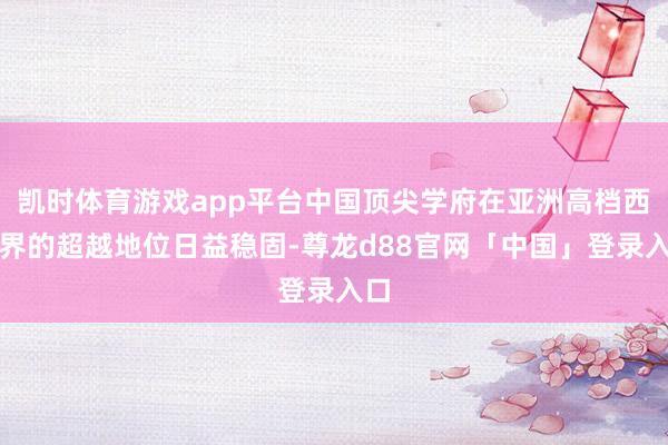 凯时体育游戏app平台中国顶尖学府在亚洲高档西席界的超越地位日益稳固-尊龙d88官网「中国」登录入口