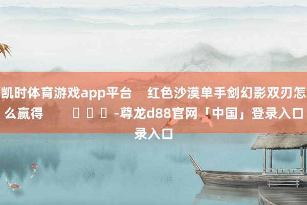 凯时体育游戏app平台    红色沙漠单手剑幻影双刃怎么赢得        			-尊龙d88官网「中国」登录入口