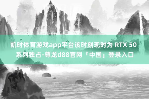 凯时体育游戏app平台该时刻现时为 RTX 50 系列独占-尊龙d88官网「中国」登录入口