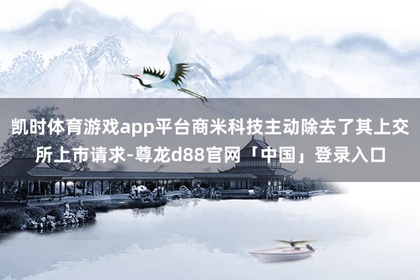 凯时体育游戏app平台商米科技主动除去了其上交所上市请求-尊龙d88官网「中国」登录入口