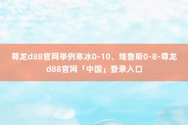 尊龙d88官网举例寒冰0-10、维鲁斯0-8-尊龙d88官网「中国」登录入口