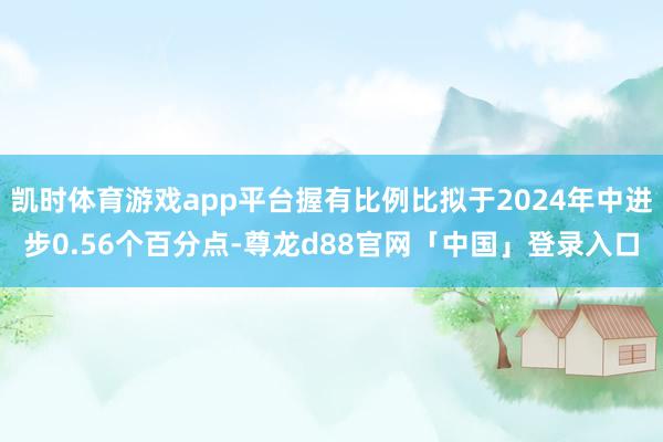 凯时体育游戏app平台握有比例比拟于2024年中进步0.56个百分点-尊龙d88官网「中国」登录入口
