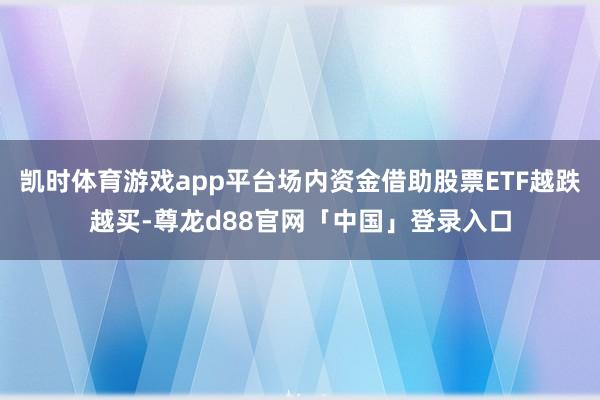 凯时体育游戏app平台场内资金借助股票ETF越跌越买-尊龙d88官网「中国」登录入口
