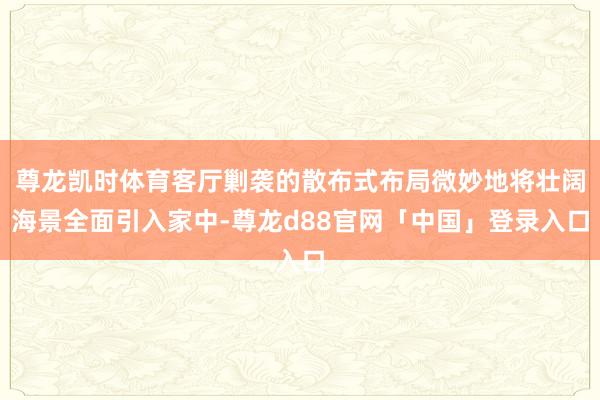尊龙凯时体育客厅剿袭的散布式布局微妙地将壮阔海景全面引入家中-尊龙d88官网「中国」登录入口