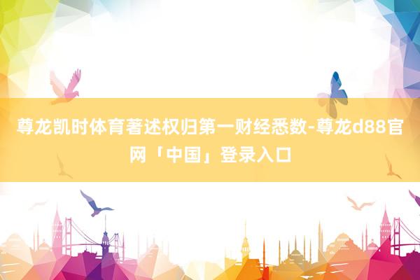 尊龙凯时体育著述权归第一财经悉数-尊龙d88官网「中国」登录入口
