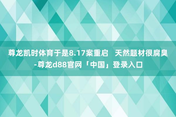 尊龙凯时体育于是8.17案重启   天然题材很腐臭-尊龙d88官网「中国」登录入口