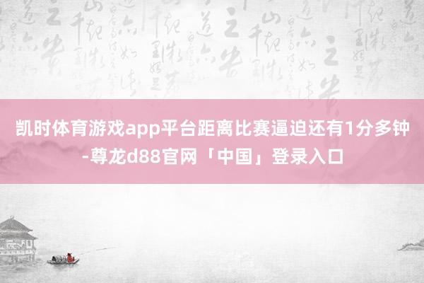 凯时体育游戏app平台距离比赛逼迫还有1分多钟-尊龙d88官网「中国」登录入口