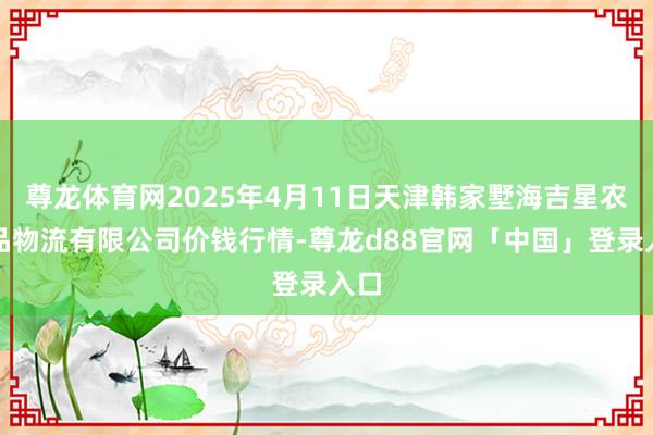 尊龙体育网2025年4月11日天津韩家墅海吉星农居品物流有限公司价钱行情-尊龙d88官网「中国」登录入口