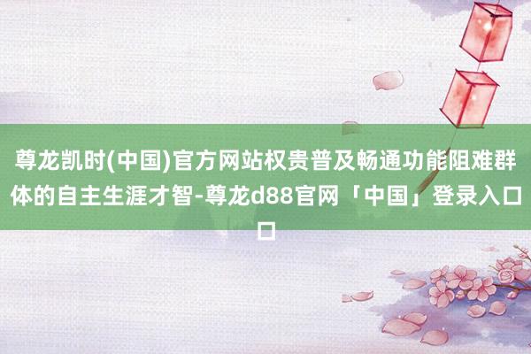 尊龙凯时(中国)官方网站权贵普及畅通功能阻难群体的自主生涯才智-尊龙d88官网「中国」登录入口