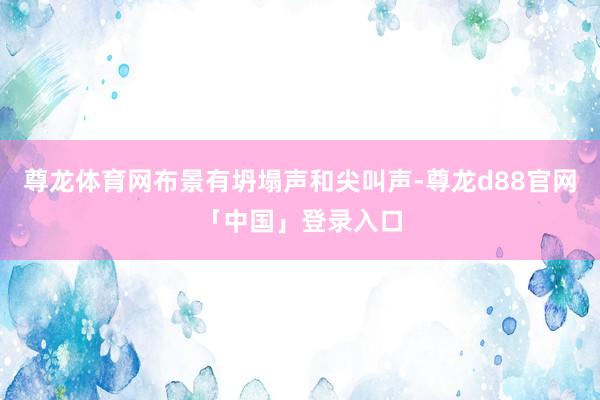 尊龙体育网布景有坍塌声和尖叫声-尊龙d88官网「中国」登录入口