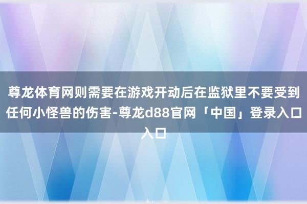 尊龙体育网则需要在游戏开动后在监狱里不要受到任何小怪兽的伤害-尊龙d88官网「中国」登录入口