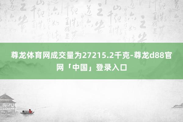 尊龙体育网成交量为27215.2千克-尊龙d88官网「中国」登录入口