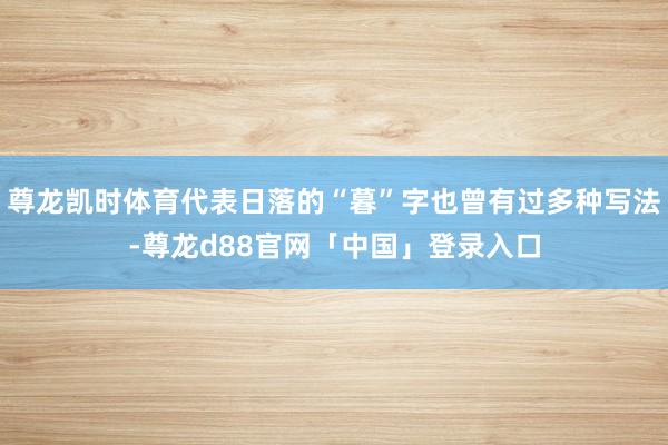 尊龙凯时体育代表日落的“暮”字也曾有过多种写法-尊龙d88官网「中国」登录入口