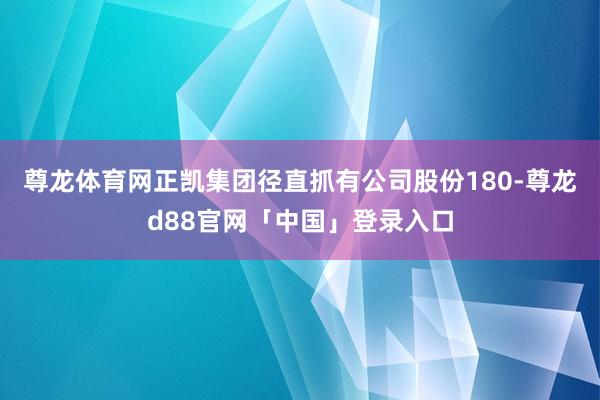 尊龙体育网正凯集团径直抓有公司股份180-尊龙d88官网「中国」登录入口