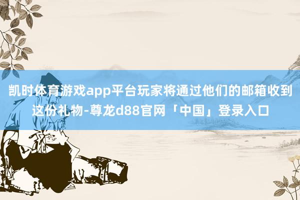 凯时体育游戏app平台玩家将通过他们的邮箱收到这份礼物-尊龙d88官网「中国」登录入口