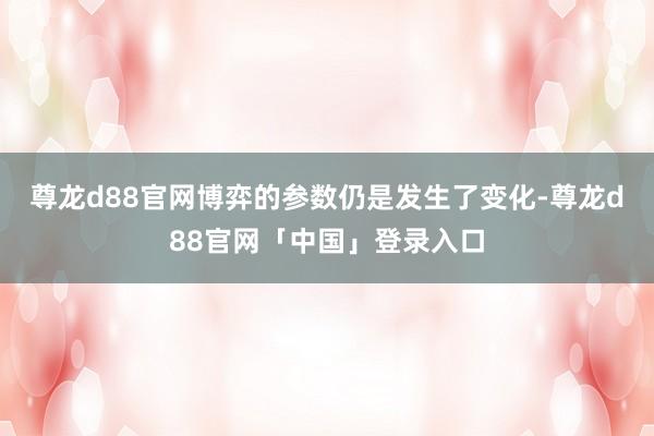 尊龙d88官网博弈的参数仍是发生了变化-尊龙d88官网「中国」登录入口